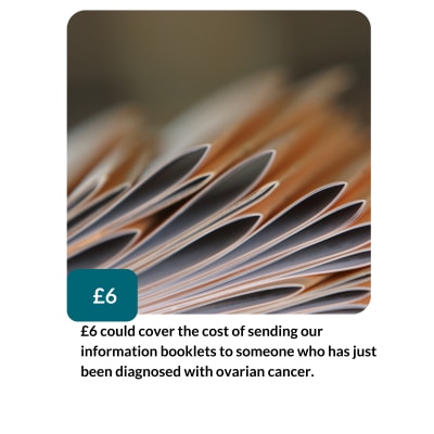 £6 could cover the cost of sending our information booklets to someone who has just been diagnosed with ovarian cancer.